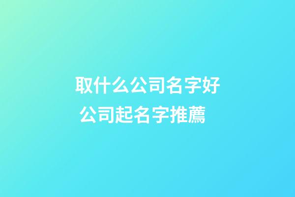 取什么公司名字好 公司起名字推薦-第1張-公司起名-玄機派